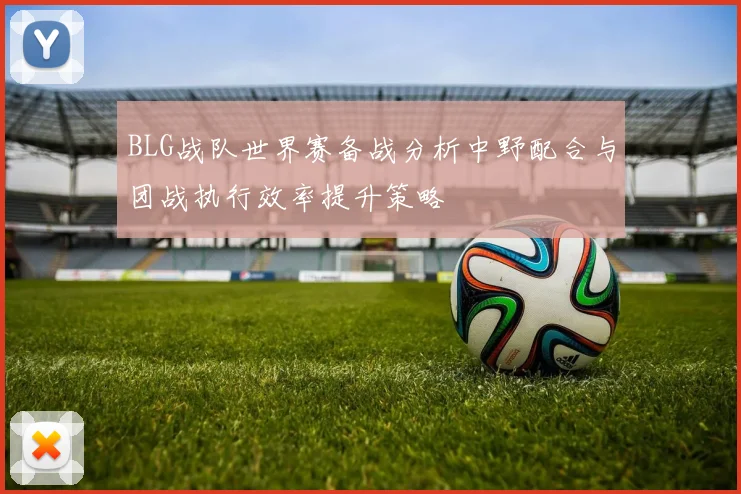 BLG战队世界赛备战分析中野配合与团战执行效率提升策略