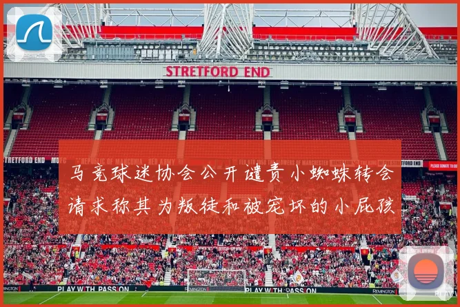 马竞球迷协会公开谴责小蜘蛛转会请求称其为叛徒和被宠坏的小屁孩