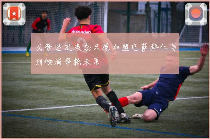 戈登坚定表态只愿加盟巴萨拜仁与利物浦争抢未果