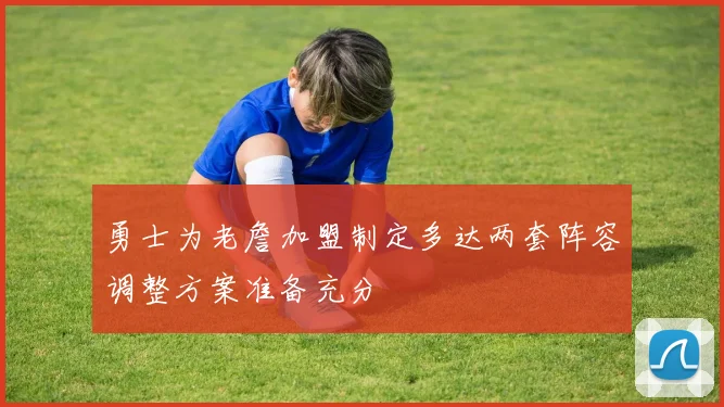 勇士为老詹加盟制定多达两套阵容调整方案准备充分