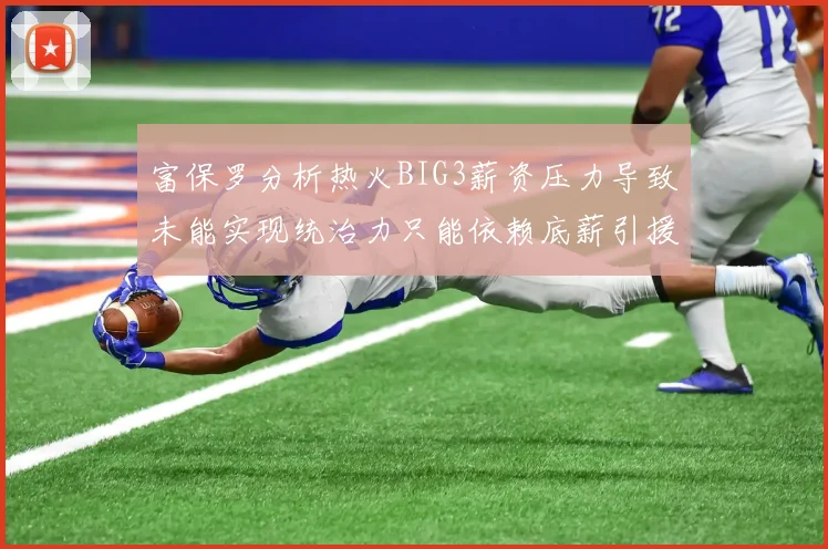富保罗分析热火BIG3薪资压力导致未能实现统治力只能依赖底薪引援