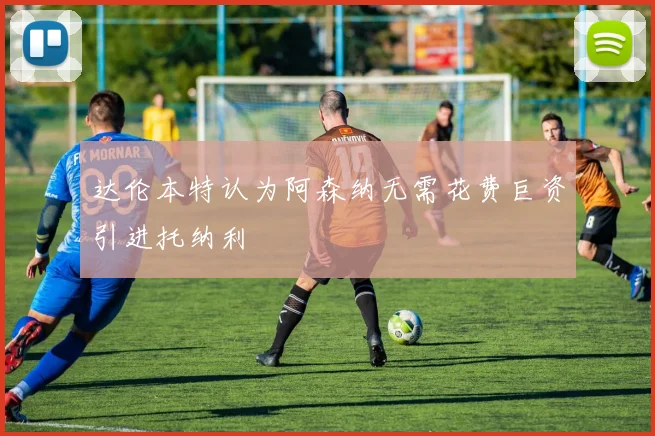 达伦本特认为阿森纳无需花费巨资引进托纳利