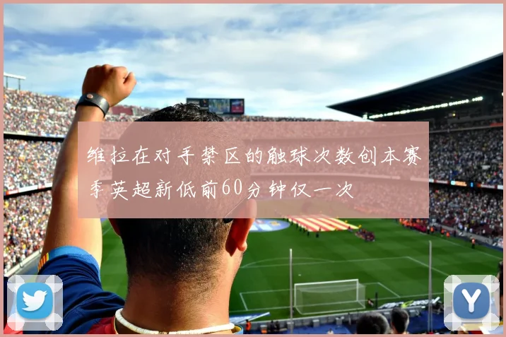 维拉在对手禁区的触球次数创本赛季英超新低前60分钟仅一次