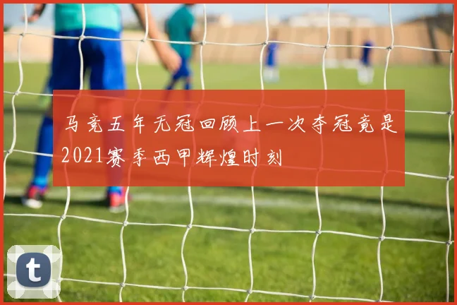 马竞五年无冠回顾上一次夺冠竟是2021赛季西甲辉煌时刻