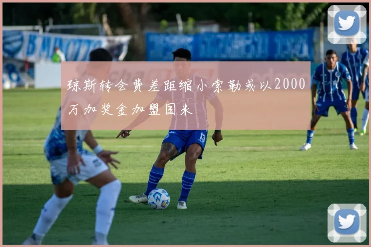 琼斯转会费差距缩小索勒或以2000万加奖金加盟国米