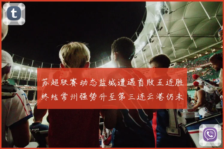 苏超联赛动态盐城遭遇首败五连胜终结常州强势升至第三连云港仍未尝胜绩