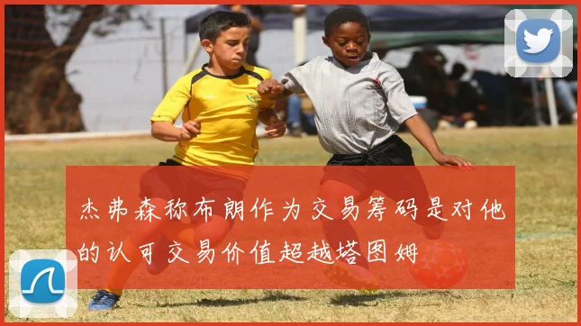 杰弗森称布朗作为交易筹码是对他的认可交易价值超越塔图姆
