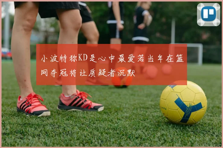 小波特称KD是心中最爱若当年在篮网夺冠将让质疑者沉默