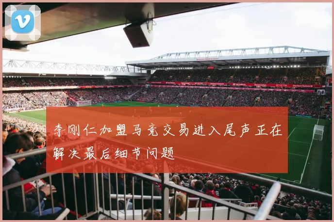 李刚仁加盟马竞交易进入尾声正在解决最后细节问题
