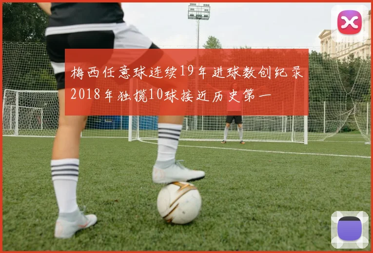 梅西任意球连续19年进球数创纪录2018年独揽10球接近历史第一
