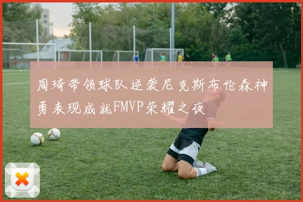 周琦带领球队逆袭尼克斯布伦森神勇表现成就FMVP荣耀之夜