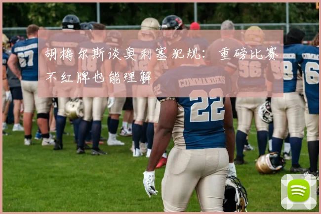 胡梅尔斯谈奥利塞犯规：重磅比赛不红牌也能理解