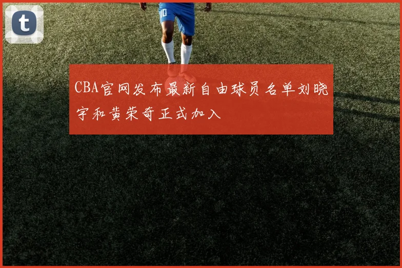 CBA官网发布最新自由球员名单刘晓宇和黄荣奇正式加入
