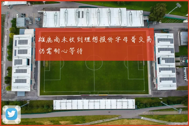 雄鹿尚未收到理想报价字母哥交易仍需耐心等待