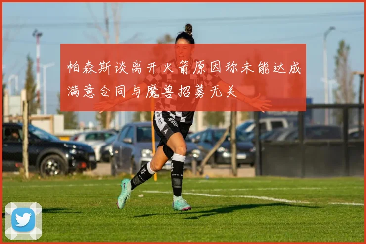 帕森斯谈离开火箭原因称未能达成满意合同与魔兽招募无关