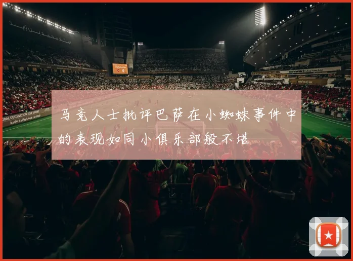 马竞人士批评巴萨在小蜘蛛事件中的表现如同小俱乐部般不堪