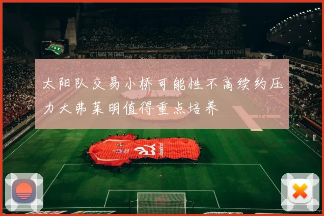 太阳队交易小桥可能性不高续约压力大弗莱明值得重点培养