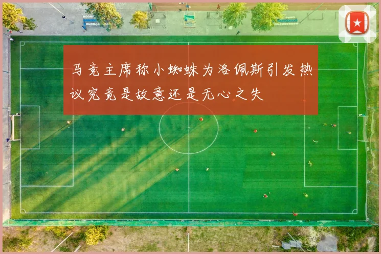 马竞主席称小蜘蛛为洛佩斯引发热议究竟是故意还是无心之失