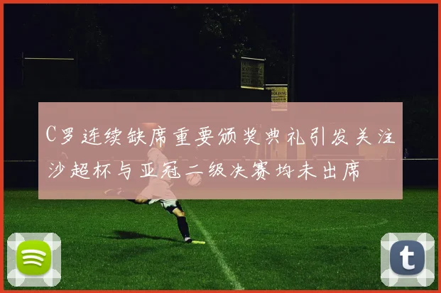 C罗连续缺席重要颁奖典礼引发关注沙超杯与亚冠二级决赛均未出席
