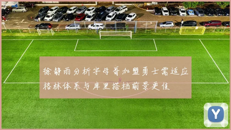 徐静雨分析字母哥加盟勇士需适应格林体系与库里搭档前景更佳