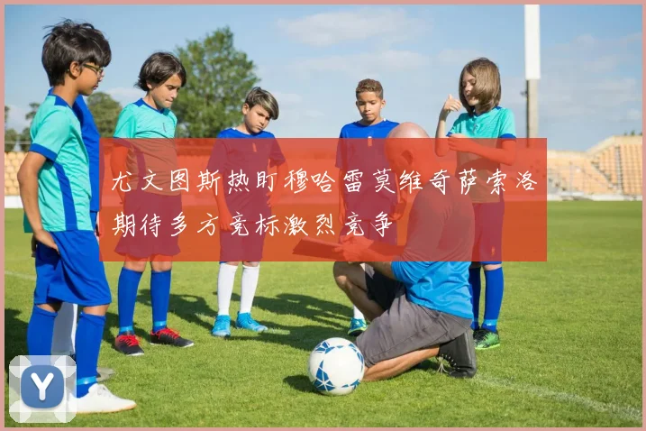 尤文图斯热盯穆哈雷莫维奇萨索洛期待多方竞标激烈竞争
