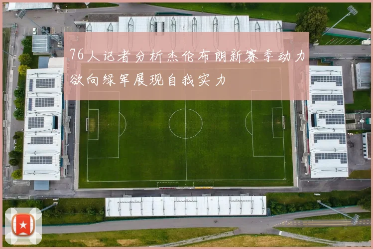 76人记者分析杰伦布朗新赛季动力欲向绿军展现自我实力