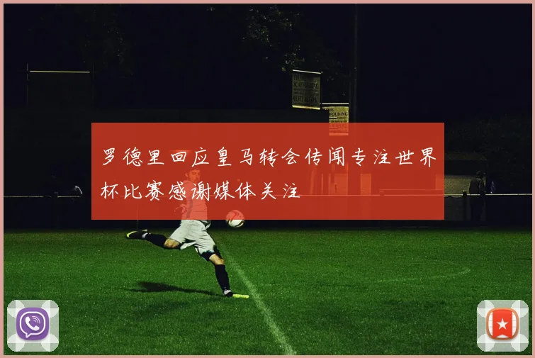 罗德里回应皇马转会传闻专注世界杯比赛感谢媒体关注